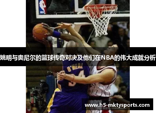 姚明与奥尼尔的篮球传奇对决及他们在NBA的伟大成就分析