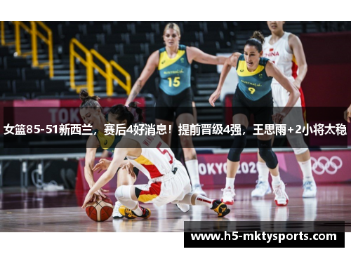 女篮85-51新西兰，赛后4好消息！提前晋级4强，王思雨+2小将太稳
