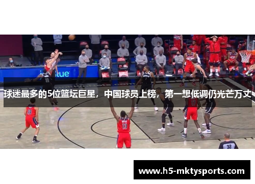 球迷最多的5位篮坛巨星，中国球员上榜，第一想低调仍光芒万丈