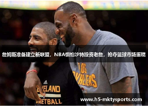 詹姆斯准备建立新联盟，NBA惧怕沙特投资老詹，抢夺篮球市场蛋糕
